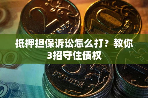 武汉抵押担保诉讼怎么打？教你3招守住债权