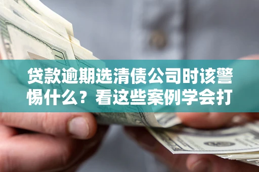 武汉贷款逾期选清债公司时该警惕什么？看这些案例学会打翻身仗