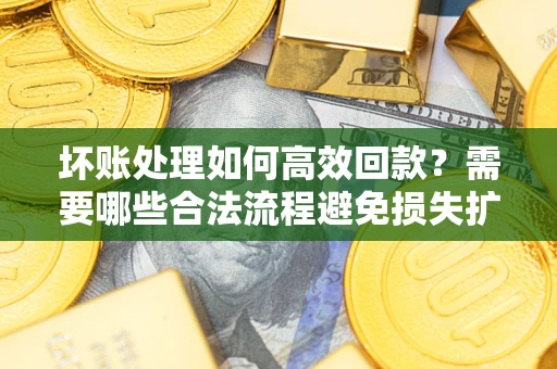 武汉坏账处理如何高效回款？需要哪些合法流程避免损失扩大？