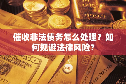 武汉催收非法债务怎么处理？如何规避法律风险？
