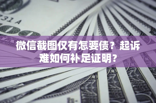 武汉微信截图仅有怎要债？起诉难如何补足证明？
