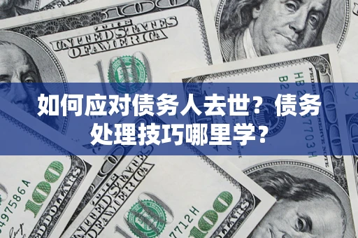 武汉如何应对债务人去世？债务处理技巧哪里学？