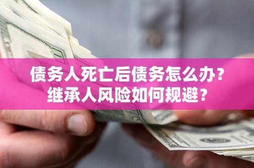 武汉债务人死亡后债务怎么办？继承人风险如何规避？
