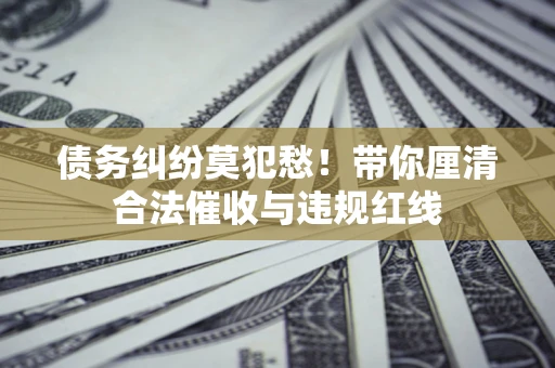 武汉债务纠纷莫犯愁！带你厘清合法催收与违规红线