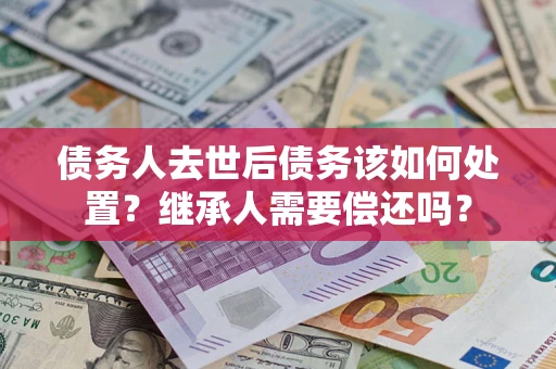 武汉债务人去世后债务该如何处置？继承人需要偿还吗？