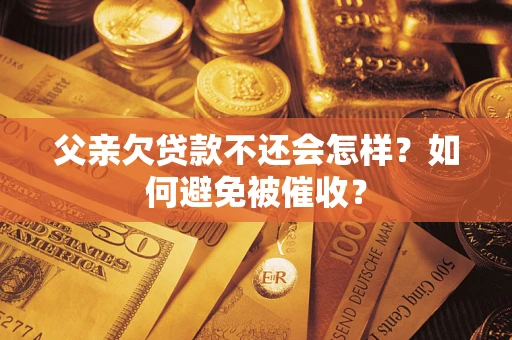 武汉父亲欠贷款不还会怎样？如何避免被催收？