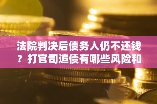 武汉法院判决后债务人仍不还钱？打官司追债有哪些风险和技巧？