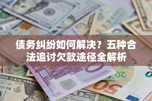 武汉债务纠纷如何解决？五种合法追讨欠款途径全解析