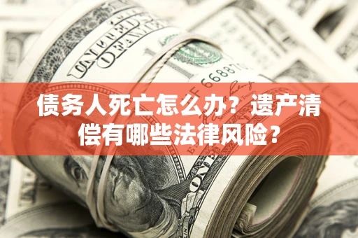 武汉债务人死亡怎么办？遗产清偿有哪些法律风险？