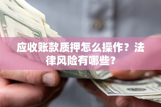 武汉应收账款质押怎么操作？法律风险有哪些？