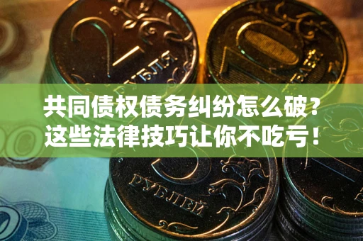 武汉共同债权债务纠纷怎么破？这些法律技巧让你不吃亏！