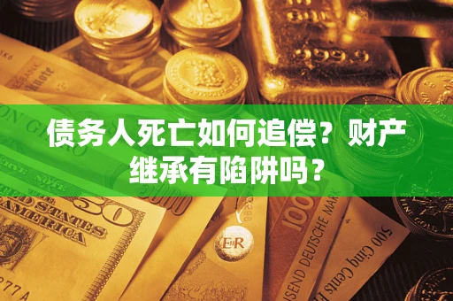 武汉债务人死亡如何追偿？财产继承有陷阱吗？