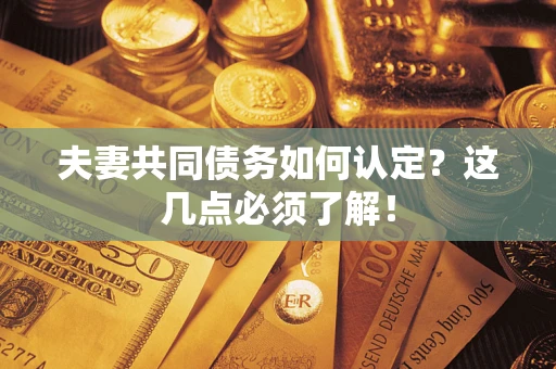武汉夫妻共同债务如何认定？这几点必须了解！