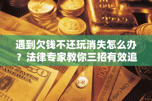 武汉遇到欠钱不还玩消失怎么办？法律专家教你三招有效追债！