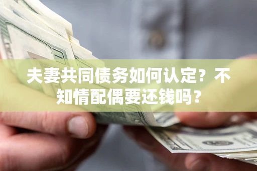 武汉夫妻共同债务如何认定？不知情配偶要还钱吗？