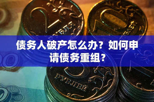 武汉债务人破产怎么办？如何申请债务重组？