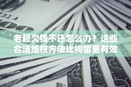 武汉老赖欠钱不还怎么办？这些合法维权方法比拘留更有效