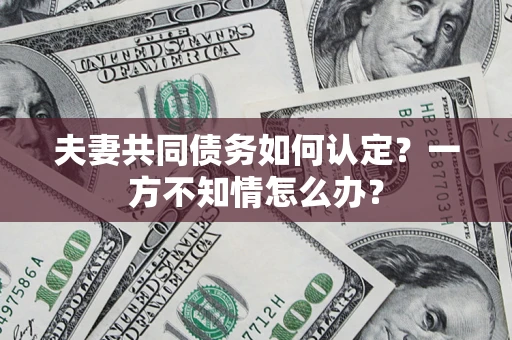 武汉夫妻共同债务如何认定？一方不知情怎么办？