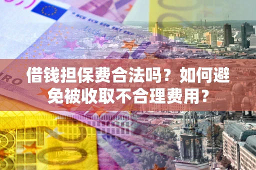 武汉借钱担保费合法吗？如何避免被收取不合理费用？