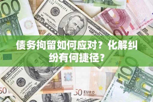 武汉债务拘留如何应对？化解纠纷有何捷径？