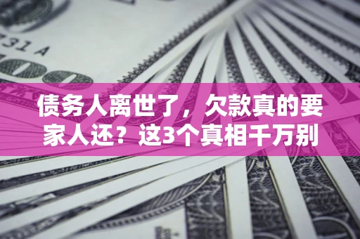 武汉债务人离世了，欠款真的要家人还？这3个真相千万别弄错
