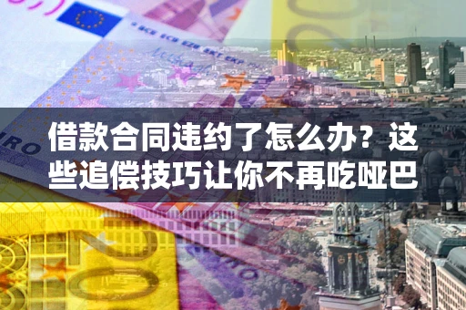 武汉借款合同违约了怎么办？这些追偿技巧让你不再吃哑巴亏