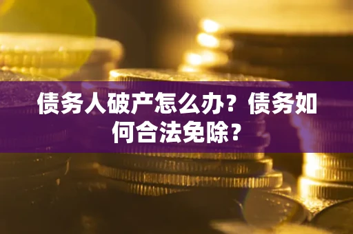 武汉债务人破产怎么办？债务如何合法免除？