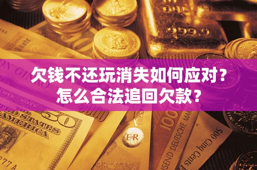 武汉欠钱不还玩消失如何应对？怎么合法追回欠款？