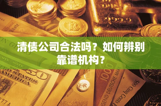 武汉清债公司合法吗？如何辨别靠谱机构？