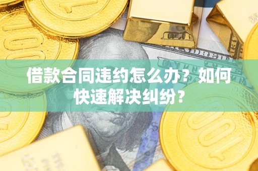 武汉借款合同违约怎么办？如何快速解决纠纷？