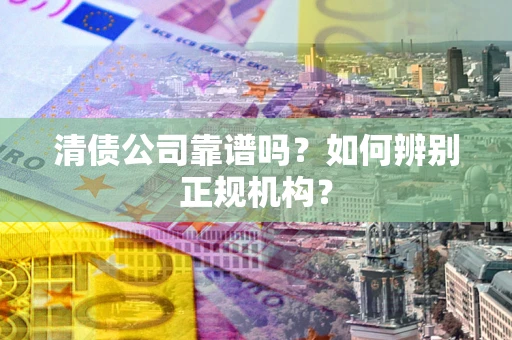 武汉清债公司靠谱吗？如何辨别正规机构？