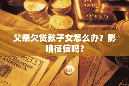武汉父亲欠贷款子女怎么办？影响征信吗？