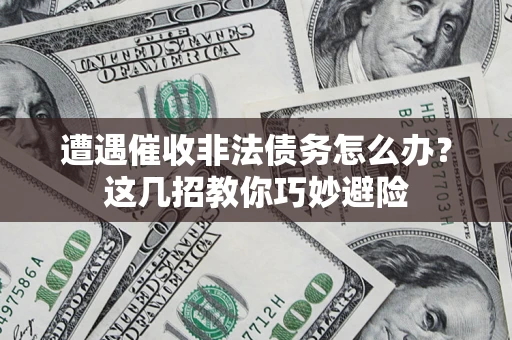 武汉遭遇催收非法债务怎么办？这几招教你巧妙避险