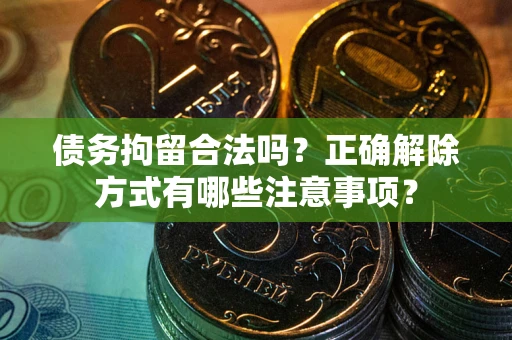 武汉债务拘留合法吗？正确解除方式有哪些注意事项？