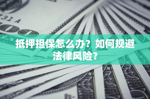 武汉抵押担保怎么办？如何规避法律风险？