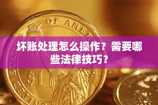 武汉坏账处理怎么操作？需要哪些法律技巧？