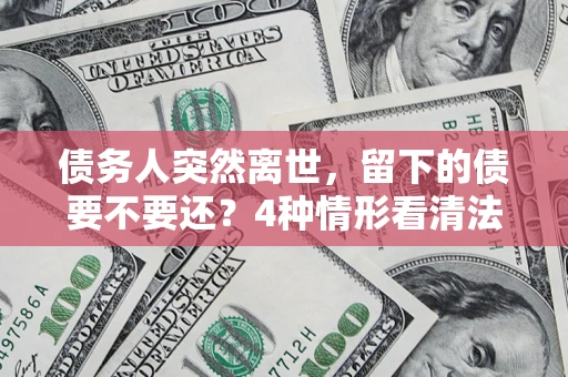 武汉债务人突然离世，留下的债要不要还？4种情形看清法律判决
