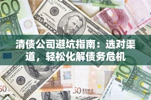 武汉清债公司避坑指南：选对渠道，轻松化解债务危机