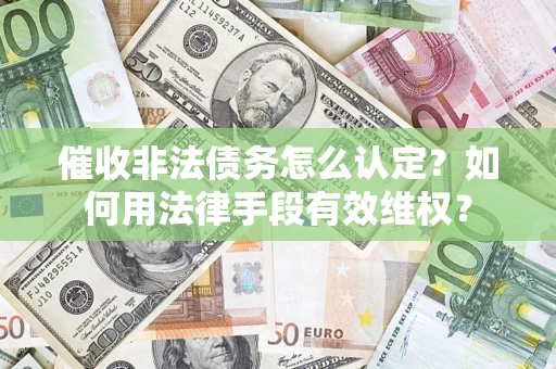 武汉催收非法债务怎么认定？如何用法律手段有效维权？