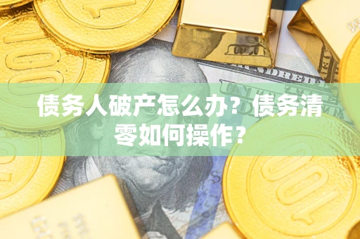 武汉债务人破产怎么办？债务清零如何操作？