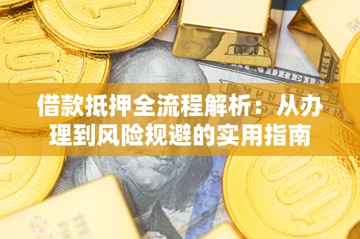 武汉借款抵押全流程解析：从办理到风险规避的实用指南