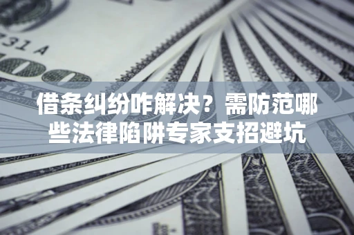 武汉借条纠纷咋解决？需防范哪些法律陷阱专家支招避坑