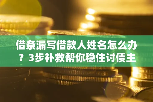 武汉借条漏写借款人姓名怎么办？3步补救帮你稳住讨债主动权