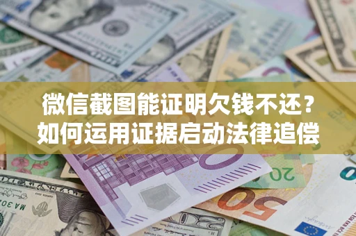 武汉微信截图能证明欠钱不还？如何运用证据启动法律追偿程序？