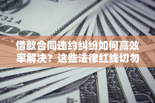 武汉借款合同违约纠纷如何高效率解决？这些法律红线切勿触碰