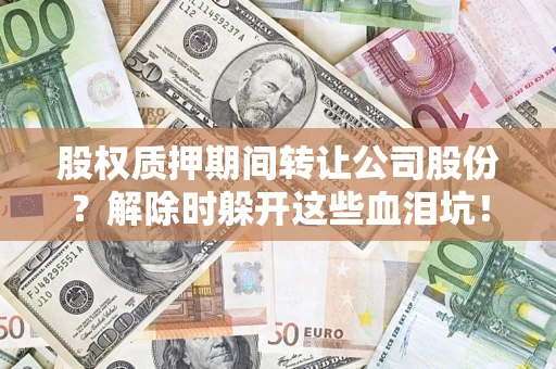 武汉股权质押期间转让公司股份？解除时躲开这些血泪坑！