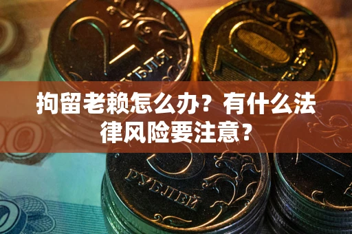 武汉拘留老赖怎么办？有什么法律风险要注意？