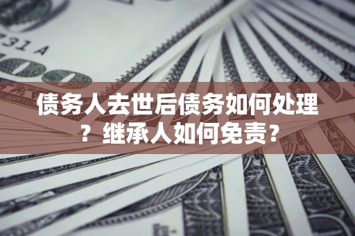 武汉债务人去世后债务如何处理？继承人如何免责？