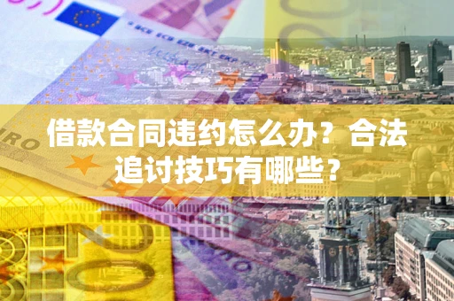 武汉借款合同违约怎么办？合法追讨技巧有哪些？