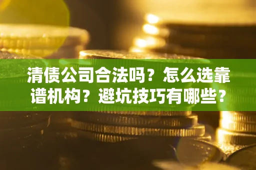 武汉清债公司合法吗？怎么选靠谱机构？避坑技巧有哪些？